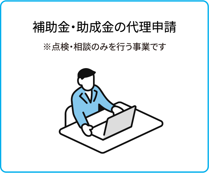 補助金・助成金の代理申請※点検・相談のみを行う事業です