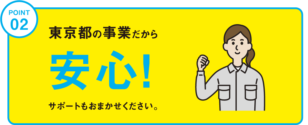 POINT02 東京都の事業だから安心！