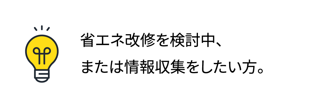 省エネ改修を検討中、または情報収集をしたい方。